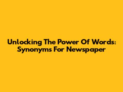 Unlocking The Power Of Words: Synonyms For Newspaper