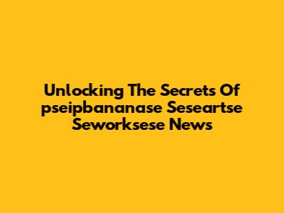 Unlocking The Secrets Of "pseipbananase Seseartse Seworksese News"