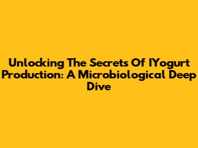 Unlocking The Secrets Of IYogurt Production: A Microbiological Deep Dive