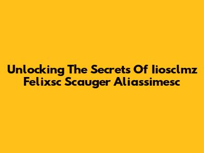 Unlocking The Secrets Of Iiosclmz Felixsc Scauger Aliassimesc