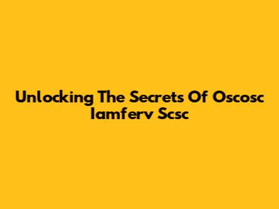 Unlocking The Secrets Of Oscosc Iamferv Scsc