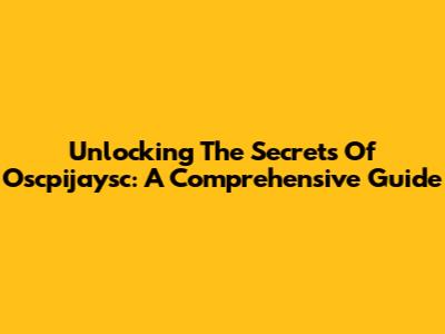Unlocking The Secrets Of Oscpijaysc: A Comprehensive Guide