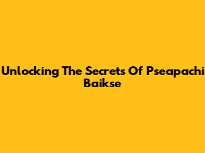 Unlocking The Secrets Of Pseapachi Baikse