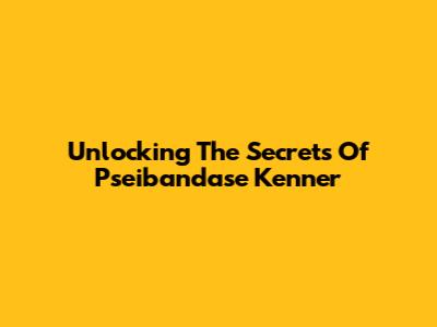 Unlocking The Secrets Of Pseibandase Kenner