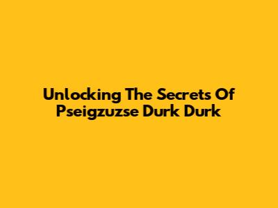 Unlocking The Secrets Of Pseigzuzse Durk Durk