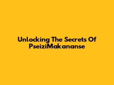 Unlocking The Secrets Of PseiziMakananse