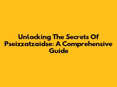 Unlocking The Secrets Of Pseizzatzaidse: A Comprehensive Guide