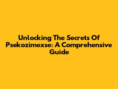 Unlocking The Secrets Of Psekozimexse: A Comprehensive Guide