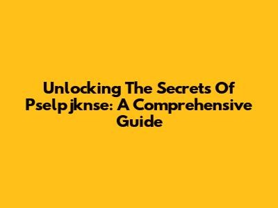 Unlocking The Secrets Of Pselpjknse: A Comprehensive Guide