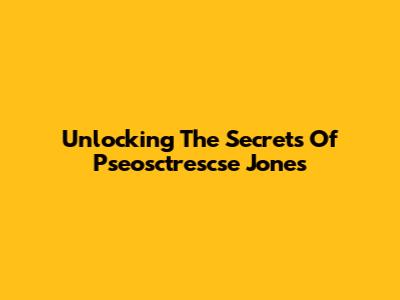 Unlocking The Secrets Of Pseosctrescse Jones
