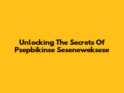 Unlocking The Secrets Of Psepbikinse Seseneweksese