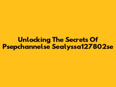 Unlocking The Secrets Of Psepchannelse Sealyssa127802se
