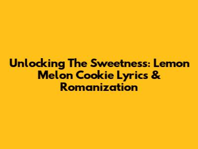 Unlocking The Sweetness: Lemon Melon Cookie Lyrics & Romanization