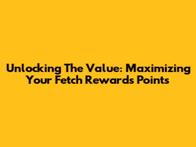 Unlocking The Value: Maximizing Your Fetch Rewards Points