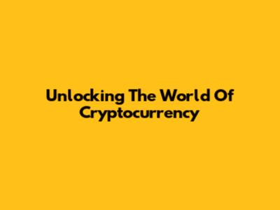 Unlocking The World Of Cryptocurrency