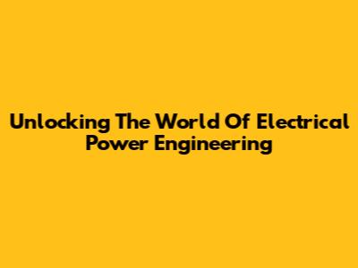 Unlocking The World Of Electrical Power Engineering
