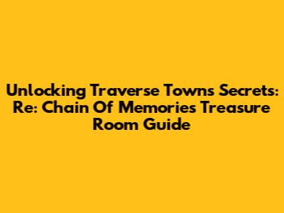 Unlocking Traverse Town's Secrets: Re: Chain Of Memories Treasure Room Guide