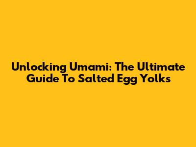 Unlocking Umami: The Ultimate Guide To Salted Egg Yolks