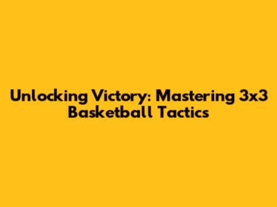 Unlocking Victory: Mastering 3x3 Basketball Tactics