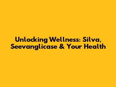 Unlocking Wellness: Silva, Seevanglicase & Your Health