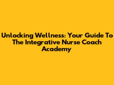 Unlocking Wellness: Your Guide To The Integrative Nurse Coach Academy