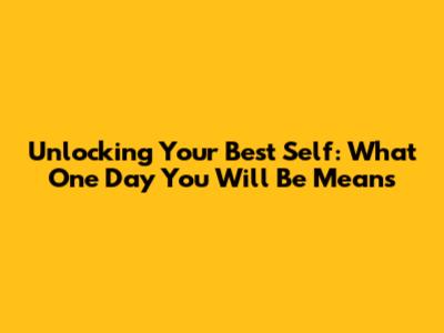 Unlocking Your Best Self: What 'One Day You Will Be' Means