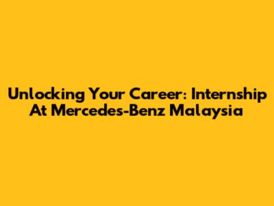 Unlocking Your Career: Internship At Mercedes-Benz Malaysia