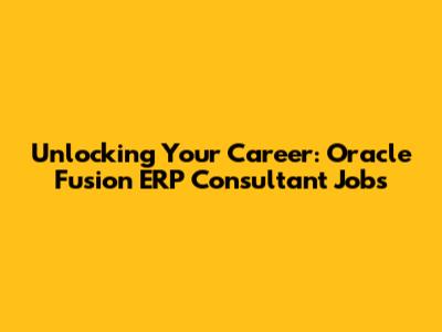 Unlocking Your Career: Oracle Fusion ERP Consultant Jobs