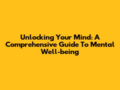 Unlocking Your Mind: A Comprehensive Guide To Mental Well-being