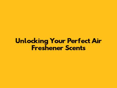 Unlocking Your Perfect Air Freshener Scents