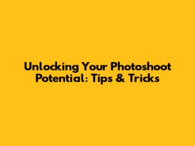 Unlocking Your Photoshoot Potential: Tips & Tricks