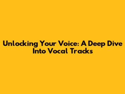 Unlocking Your Voice: A Deep Dive Into Vocal Tracks