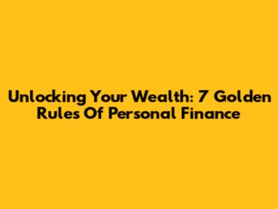 Unlocking Your Wealth: 7 Golden Rules Of Personal Finance