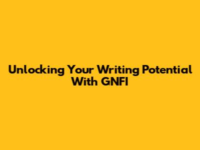 Unlocking Your Writing Potential With GNFI