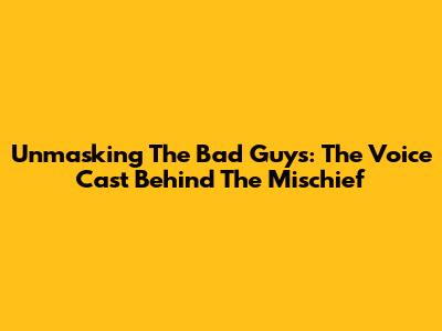 Unmasking 'The Bad Guys': The Voice Cast Behind The Mischief