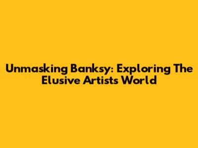 Unmasking Banksy: Exploring The Elusive Artist's World