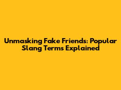 Unmasking Fake Friends: Popular Slang Terms Explained