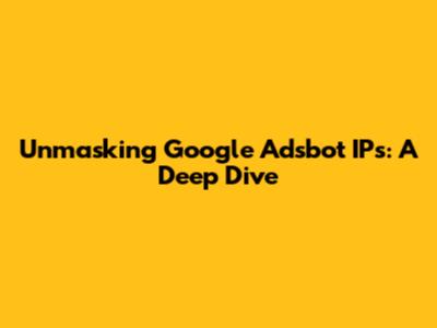 Unmasking Google Adsbot IPs: A Deep Dive