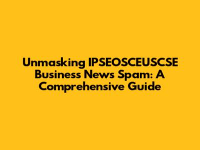 Unmasking IPSEOSCEUSCSE Business News Spam: A Comprehensive Guide