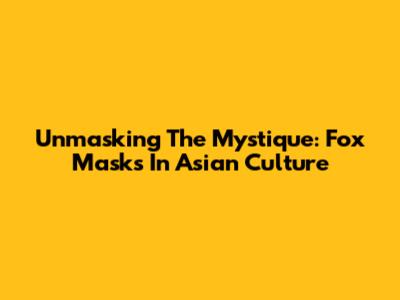 Unmasking The Mystique: Fox Masks In Asian Culture