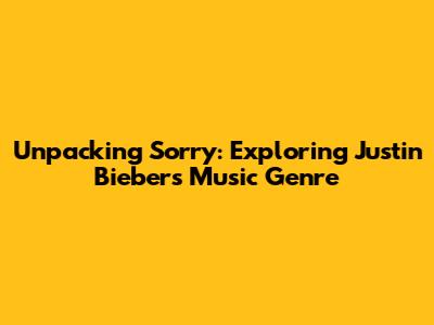 Unpacking "Sorry": Exploring Justin Bieber's Music Genre