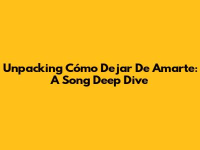 Unpacking 'Cómo Dejar De Amarte': A Song Deep Dive