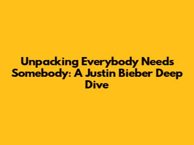Unpacking 'Everybody Needs Somebody': A Justin Bieber Deep Dive