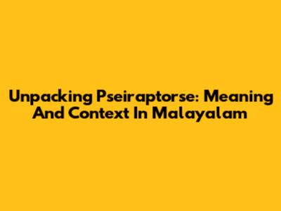 Unpacking 'Pseiraptorse': Meaning And Context In Malayalam