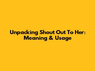 Unpacking 'Shout Out To Her': Meaning & Usage