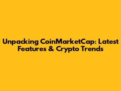Unpacking CoinMarketCap: Latest Features & Crypto Trends
