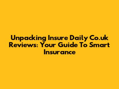 Unpacking Insure Daily Co.uk Reviews: Your Guide To Smart Insurance