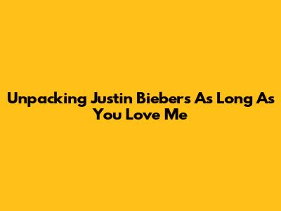 Unpacking Justin Bieber's 'As Long As You Love Me'