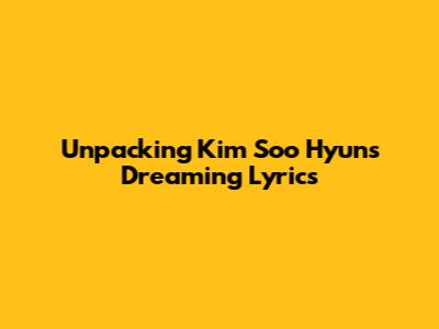 Unpacking Kim Soo Hyun's 'Dreaming' Lyrics