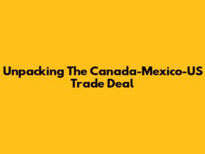 Unpacking The Canada-Mexico-US Trade Deal